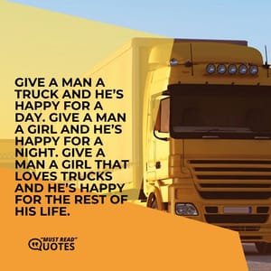 Give a man a truck and he’s happy for a day. Give a man a girl and he’s happy for a night. Give a man a girl that loves trucks and he’s happy for the rest of his life.