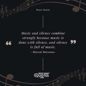 Music and silence combine strongly because music is done with silence, and silence is full of music.