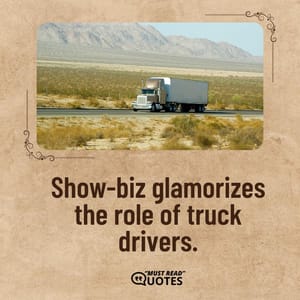 Show-biz glamorizes the role of truck drivers.