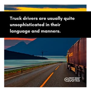 Truck drivers are usually quite unsophisticated in their language and manners.