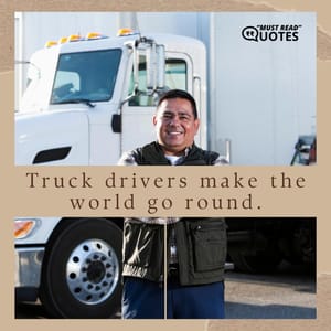 Truck drivers make the world go round.