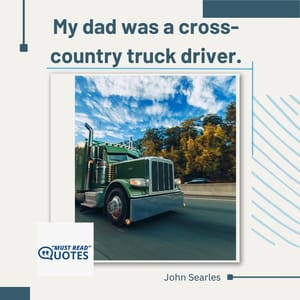 My dad was a cross-country truck driver.