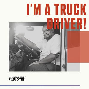 I’m a truck driver!