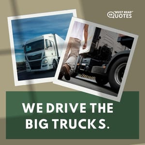 We drive the big trucks.