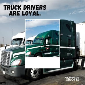 Truck drivers are loyal.