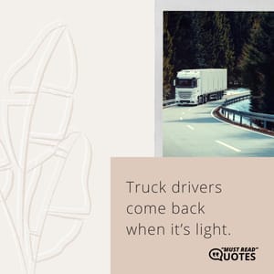 Truck drivers come back when it’s light.
