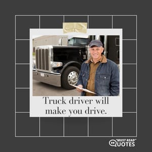 Truck driver will make you drive.