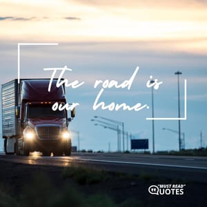 The road is our home.