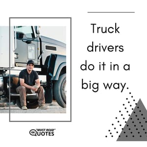 Truck drivers do it in a big way.
