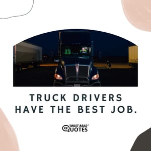 Truck drivers have the best job.
