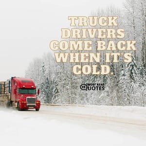 Truck drivers come back when it’s cold.