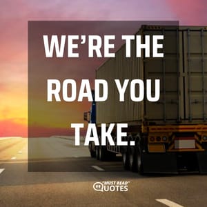 We’re the road you take.