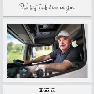 The big truck driver in you.