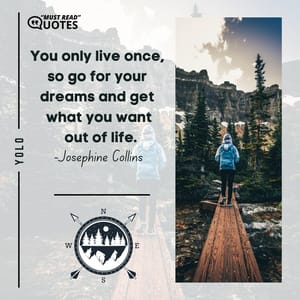 You only live once, so go for your dreams and get what you want out of life.