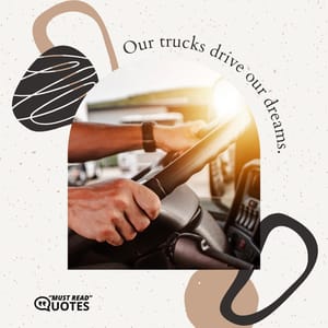 Our trucks drive our dreams.