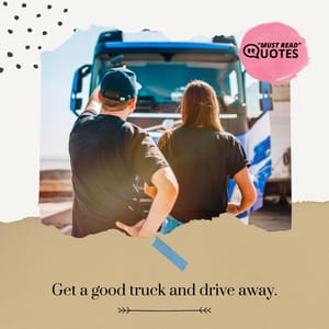 Get a good truck and drive away.