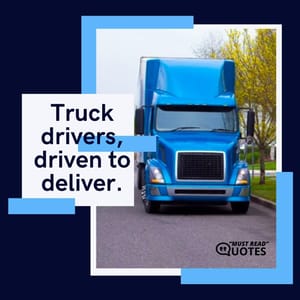 Truck drivers, driven to deliver.