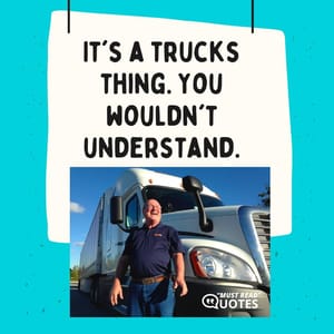 It's a trucks thing. You wouldn't understand.