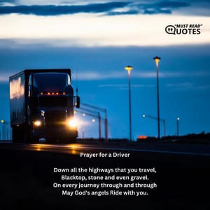 Prayer for a Driver Down all the highways that you travel, Blacktop, stone and even gravel. On every journey through and through May God's angels Ride with you.