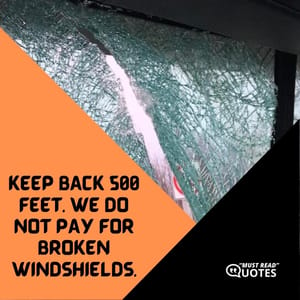 Keep back 500 feet. We do not pay for broken windshields.