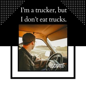 I’m a trucker, but I don’t eat trucks.