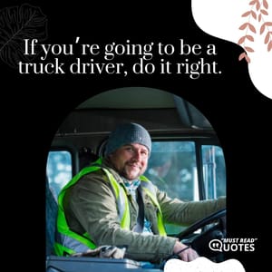 If you’re going to be a truck driver, do it right.