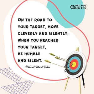 On the road to your target, move cleverly and silently; when you reached your target, be humble and silent.