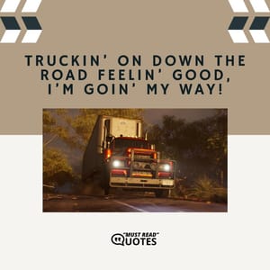 Truckin’ on down the road feelin’ good, I’m goin’ my way!