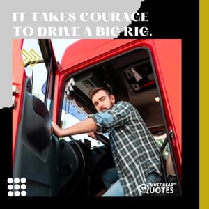 It takes courage to drive a big rig.