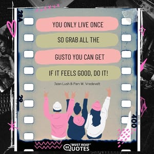 You only live once, so grab all the gusto you can get. If it feels good, do it!