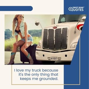 I love my truck because it’s the only thing that keeps me grounded.