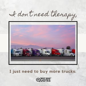 I don’t need therapy, I just need to buy more trucks.