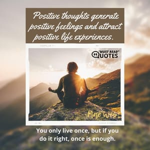 Positive thoughts generate positive feelings and attract positive life experiences. You only live once, but if you do it right, once is enough.