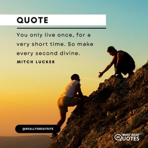 You only live once, for a very short time. So make every second divine.