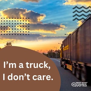 I’m a truck, I don’t care.