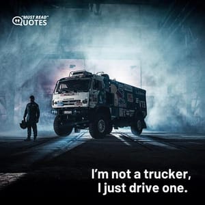 I’m not a trucker, I just drive one.