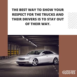 The best way to show your respect for the trucks and their drivers is to stay out of their way.