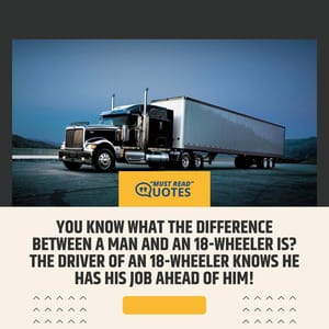 You know what the difference between a man and an 18-wheeler is? The driver of an 18-wheeler knows he has his job ahead of him!