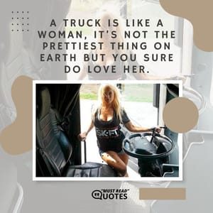 A truck is like a woman, it’s not the prettiest thing on earth but you sure do love her.