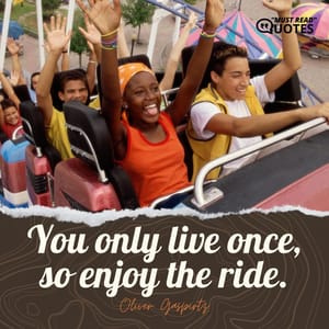 You only live once, so enjoy the ride.