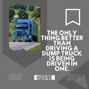 The only thing better than driving a dump truck is being driven in one.