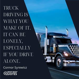 Truck driving is what you make of it. It can be lonely, especially if you drive alone.