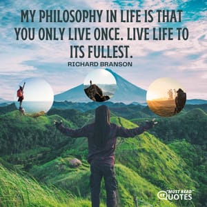 My philosophy in life is that you only live once. Live life to its fullest.