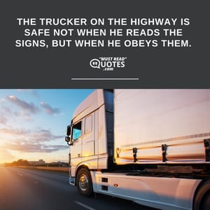 The trucker on the highway is safe not when he reads the signs, but when he obeys them.