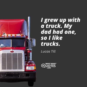 I grew up with a truck. My dad had one, so I like trucks.