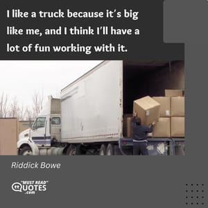 I like a truck because it’s big like me, and I think I’ll have a lot of fun working with it.