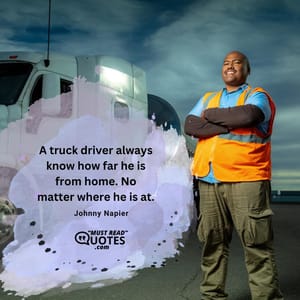A truck driver always know how far he is from home. No matter where he is at.