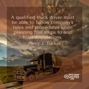 A qualified truck driver must be able to follow company's rules and procedures when planning fuel stops to and from destinations.