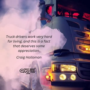 Truck drivers work very hard for living, and this is a fact that deserves some appreciation.