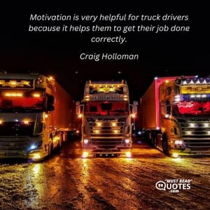 Motivation is very helpful for truck drivers because it helps them to get their job done correctly.